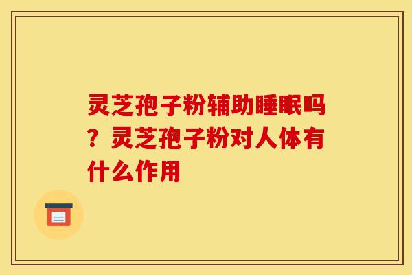 灵芝孢子粉辅助睡眠吗?灵芝孢子粉对人体有什么作用-第1张图片-灵芝之家 灵芝孢子粉辅助睡眠吗?灵芝孢子粉对人体有什么作用-第1张图片-灵芝之家