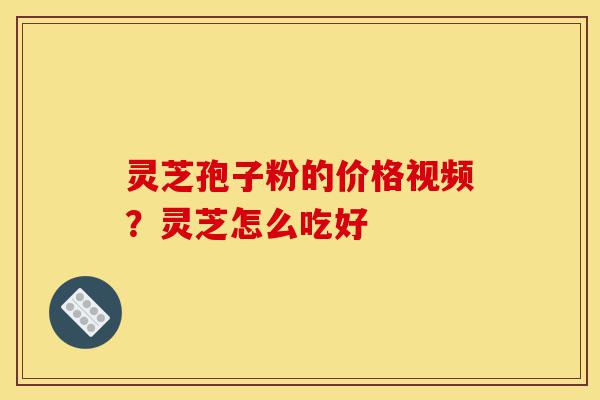 灵芝孢子粉的价格视频?灵芝怎么吃好-第1张图片-灵芝之家 灵芝孢子粉的价格视频?灵芝怎么吃好-第1张图片-灵芝之家