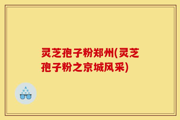 灵芝孢子粉郑州(灵芝孢子粉之京城风采)-第1张图片-灵芝之家