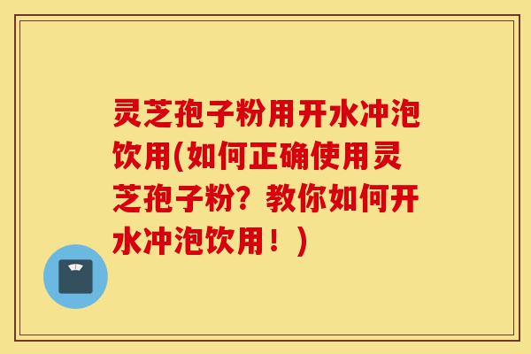 灵芝孢子粉用开水冲泡饮用(如何正确使用灵芝孢子粉?教你如何开水冲泡饮用!)-第1张图片-灵芝之家 灵芝孢子粉用开水冲泡饮用(如何正确使用灵芝孢子粉?教你如何开水冲泡饮用!)-第1张图片-灵芝之家