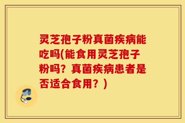 灵芝孢子粉真菌疾病能吃吗(能食用灵芝孢子粉吗?真菌疾病患者是否适合食用?)-第1张图片-灵芝之家 灵芝孢子粉真菌疾病能吃吗(能食用灵芝孢子粉吗?真菌疾病患者是否适合食用?)-第1张图片-灵芝之家