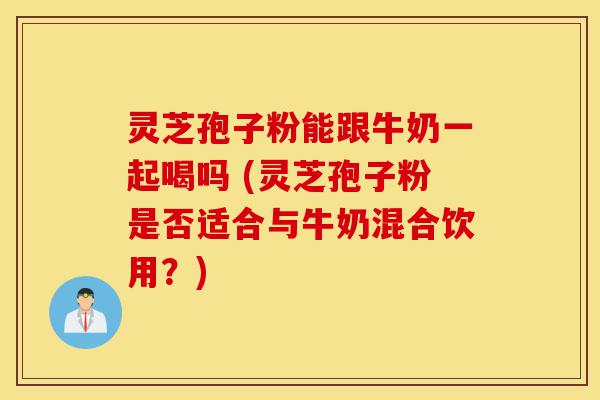 灵芝孢子粉能跟牛奶一起喝吗 (灵芝孢子粉是否适合与牛奶混合饮用?)-第1张图片-灵芝之家 灵芝孢子粉能跟牛奶一起喝吗 (灵芝孢子粉是否适合与牛奶混合饮用?)-第1张图片-灵芝之家