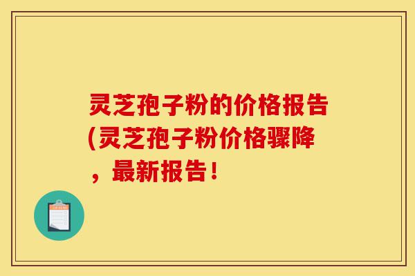 灵芝孢子粉的价格报告(灵芝孢子粉价格骤降，最新报告！-第1张图片-灵芝之家