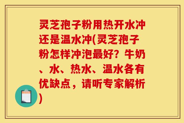 灵芝孢子粉用热开水冲还是温水冲(灵芝孢子粉怎样冲泡最好?牛奶、水、热水、温水各有优缺点,请听专家解析)-第1张图片-灵芝之家 灵芝孢子粉用热开水冲还是温水冲(灵芝孢子粉怎样冲泡最好?牛奶、水、热水、温水各有优缺点,请听专家解析)-第1张图片-灵芝之家