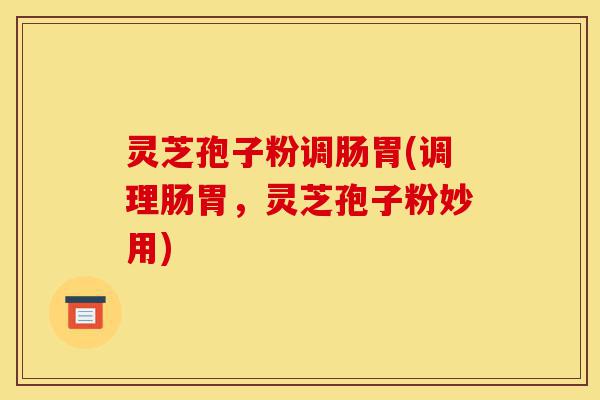 灵芝孢子粉调肠胃(调理肠胃,灵芝孢子粉妙用)-第1张图片-灵芝之家 灵芝孢子粉调肠胃(调理肠胃,灵芝孢子粉妙用)-第1张图片-灵芝之家