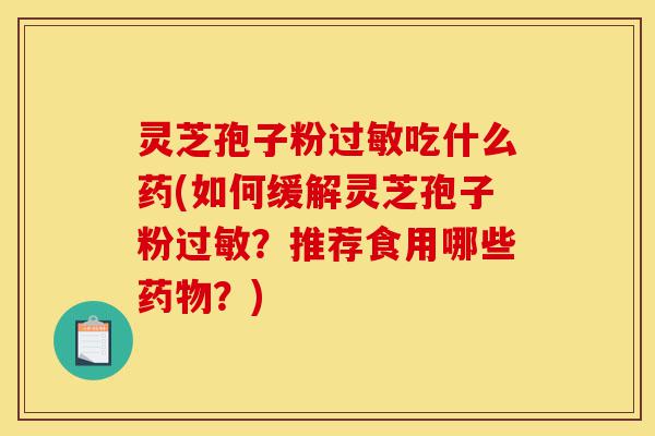 灵芝孢子粉过敏吃什么药(如何缓解灵芝孢子粉过敏?推荐食用哪些药物?)-第1张图片-灵芝之家 灵芝孢子粉过敏吃什么药(如何缓解灵芝孢子粉过敏?推荐食用哪些药物?)-第1张图片-灵芝之家
