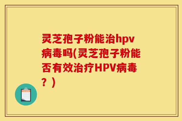 灵芝孢子粉能治hpv病毒吗(灵芝孢子粉能否有效治疗HPV病毒?)-第1张图片-灵芝之家 灵芝孢子粉能治hpv病毒吗(灵芝孢子粉能否有效治疗HPV病毒?)-第1张图片-灵芝之家