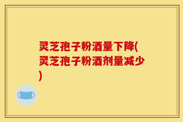 灵芝孢子粉酒量下降(灵芝孢子粉酒剂量减少)-第1张图片-灵芝之家 灵芝孢子粉酒量下降(灵芝孢子粉酒剂量减少)-第1张图片-灵芝之家