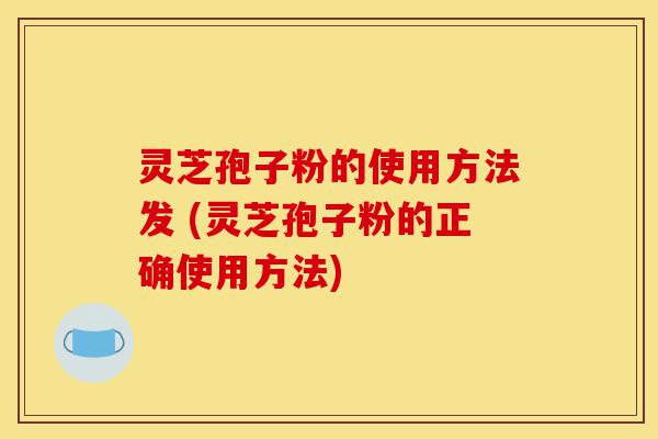灵芝孢子粉的使用方法发 (灵芝孢子粉的正确使用方法)-第1张图片-灵芝之家 灵芝孢子粉的使用方法发 (灵芝孢子粉的正确使用方法)-第1张图片-灵芝之家