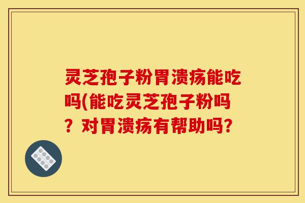 灵芝孢子粉胃溃疡能吃吗(能吃灵芝孢子粉吗?对胃溃疡有帮助吗?-第1张图片-灵芝之家 灵芝孢子粉胃溃疡能吃吗(能吃灵芝孢子粉吗?对胃溃疡有帮助吗?-第1张图片-灵芝之家