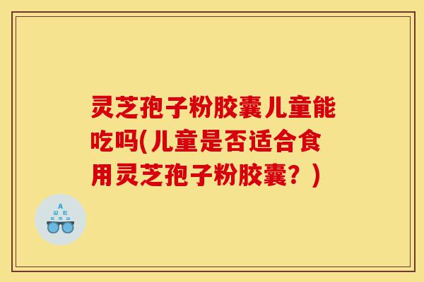 灵芝孢子粉胶囊儿童能吃吗(儿童是否适合食用灵芝孢子粉胶囊?)-第1张图片-灵芝之家 灵芝孢子粉胶囊儿童能吃吗(儿童是否适合食用灵芝孢子粉胶囊?)-第1张图片-灵芝之家