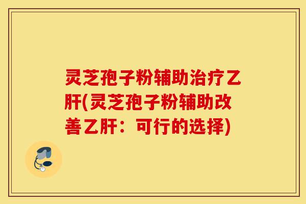 灵芝孢子粉辅助治疗乙肝(灵芝孢子粉辅助改善乙肝：可行的选择)-第1张图片-灵芝之家