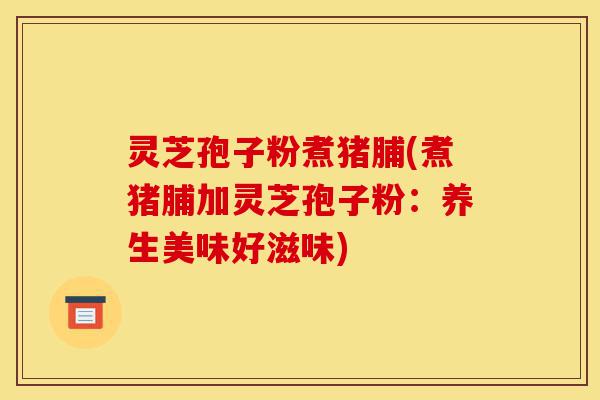 灵芝孢子粉煮猪脯(煮猪脯加灵芝孢子粉:养生美味好滋味)-第1张图片-灵芝之家 灵芝孢子粉煮猪脯(煮猪脯加灵芝孢子粉:养生美味好滋味)-第1张图片-灵芝之家