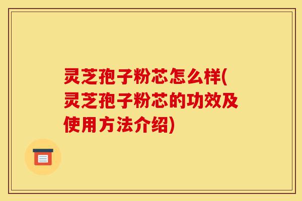 灵芝孢子粉芯怎么样(灵芝孢子粉芯的功效及使用方法介绍)-第1张图片-灵芝之家 灵芝孢子粉芯怎么样(灵芝孢子粉芯的功效及使用方法介绍)-第1张图片-灵芝之家