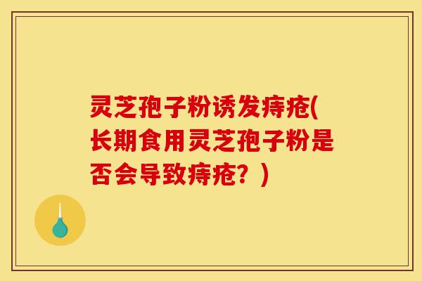 灵芝孢子粉诱发痔疮(长期食用灵芝孢子粉是否会导致痔疮？)-第1张图片-灵芝之家