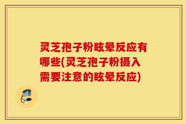 灵芝孢子粉眩晕反应有哪些(灵芝孢子粉摄入需要注意的眩晕反应)-第1张图片-灵芝之家