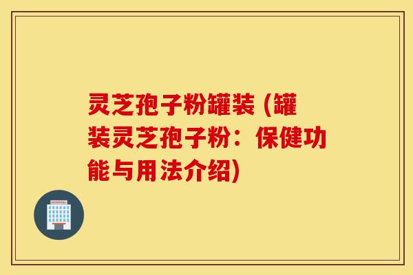 灵芝孢子粉罐装 (罐装灵芝孢子粉：保健功能与用法介绍)-第1张图片-灵芝之家