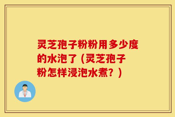 灵芝孢子粉粉用多少度的水泡了 (灵芝孢子粉怎样浸泡水煮？)-第1张图片-灵芝之家