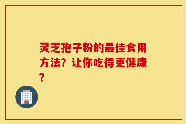 灵芝孢子粉的最佳食用方法?让你吃得更健康?-第1张图片-灵芝之家 灵芝孢子粉的最佳食用方法?让你吃得更健康?-第1张图片-灵芝之家