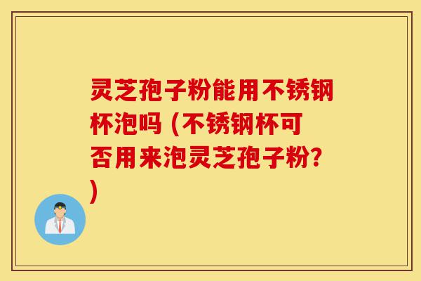 灵芝孢子粉能用不锈钢杯泡吗 (不锈钢杯可否用来泡灵芝孢子粉?)-第1张图片-灵芝之家 灵芝孢子粉能用不锈钢杯泡吗 (不锈钢杯可否用来泡灵芝孢子粉?)-第1张图片-灵芝之家