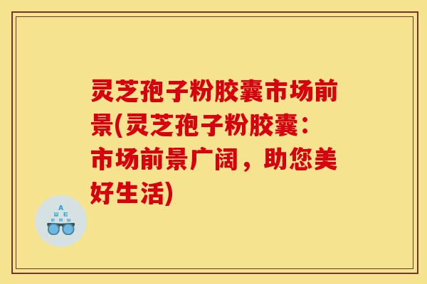 灵芝孢子粉胶囊市场前景(灵芝孢子粉胶囊:市场前景广阔,助您美好生活)-第1张图片-灵芝之家 灵芝孢子粉胶囊市场前景(灵芝孢子粉胶囊:市场前景广阔,助您美好生活)-第1张图片-灵芝之家