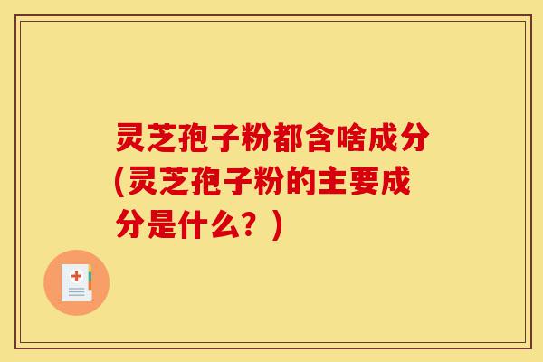 灵芝孢子粉都含啥成分(灵芝孢子粉的主要成分是什么？)-第1张图片-灵芝之家