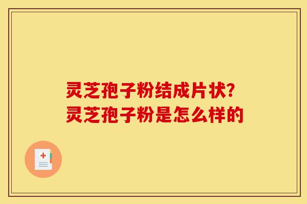 灵芝孢子粉结成片状?灵芝孢子粉是怎么样的-第1张图片-灵芝之家 灵芝孢子粉结成片状?灵芝孢子粉是怎么样的-第1张图片-灵芝之家