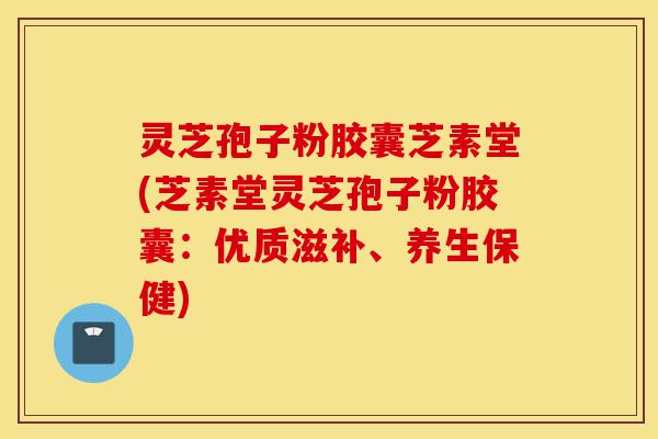 灵芝孢子粉胶囊芝素堂(芝素堂灵芝孢子粉胶囊:优质滋补、养生保健)-第1张图片-灵芝之家 灵芝孢子粉胶囊芝素堂(芝素堂灵芝孢子粉胶囊:优质滋补、养生保健)-第1张图片-灵芝之家