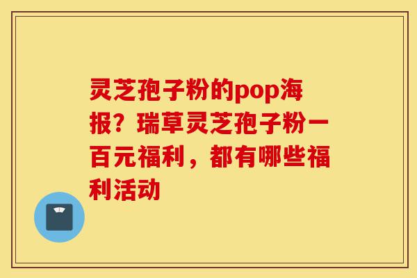灵芝孢子粉的pop海报?瑞草灵芝孢子粉一百元福利,都有哪些福利活动-第1张图片-灵芝之家 灵芝孢子粉的pop海报?瑞草灵芝孢子粉一百元福利,都有哪些福利活动-第1张图片-灵芝之家