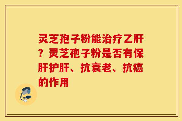 灵芝孢子粉能治疗乙肝?灵芝孢子粉是否有保肝护肝、抗衰老、抗癌的作用-第1张图片-灵芝之家 灵芝孢子粉能治疗乙肝?灵芝孢子粉是否有保肝护肝、抗衰老、抗癌的作用-第1张图片-灵芝之家