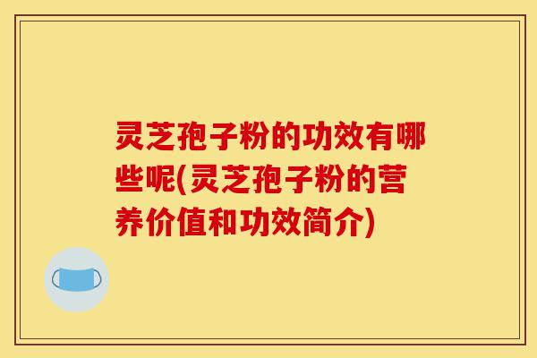 灵芝孢子粉的功效有哪些呢(灵芝孢子粉的营养价值和功效简介)-第1张图片-灵芝之家