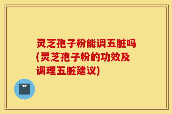 灵芝孢子粉能调五脏吗(灵芝孢子粉的功效及调理五脏建议)-第1张图片-灵芝之家 灵芝孢子粉能调五脏吗(灵芝孢子粉的功效及调理五脏建议)-第1张图片-灵芝之家