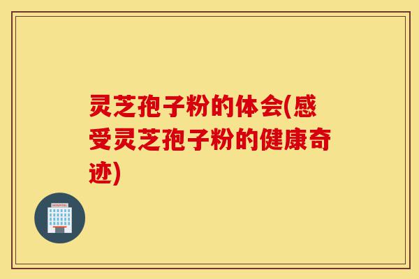 灵芝孢子粉的体会(感受灵芝孢子粉的健康奇迹)-第1张图片-灵芝之家 灵芝孢子粉的体会(感受灵芝孢子粉的健康奇迹)-第1张图片-灵芝之家