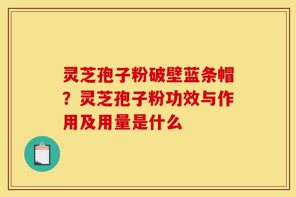 灵芝孢子粉破壁蓝条帽？灵芝孢子粉功效与作用及用量是什么-第1张图片-灵芝之家