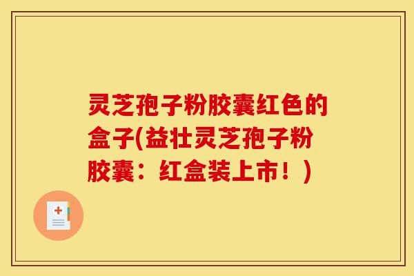 灵芝孢子粉胶囊红色的盒子(益壮灵芝孢子粉胶囊:红盒装上市!)-第1张图片-灵芝之家 灵芝孢子粉胶囊红色的盒子(益壮灵芝孢子粉胶囊:红盒装上市!)-第1张图片-灵芝之家