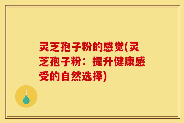 灵芝孢子粉的感觉(灵芝孢子粉:提升健康感受的自然选择)-第1张图片-灵芝之家 灵芝孢子粉的感觉(灵芝孢子粉:提升健康感受的自然选择)-第1张图片-灵芝之家