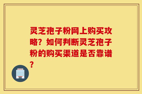 灵芝孢子粉网上购买攻略?如何判断灵芝孢子粉的购买渠道是否靠谱?-第1张图片-灵芝之家 灵芝孢子粉网上购买攻略?如何判断灵芝孢子粉的购买渠道是否靠谱?-第1张图片-灵芝之家