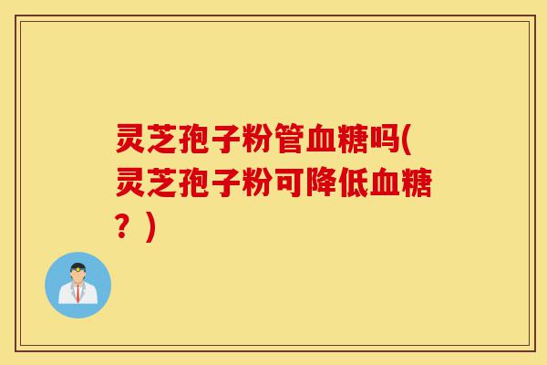 灵芝孢子粉管血糖吗(灵芝孢子粉可降低血糖?)-第1张图片-灵芝之家 灵芝孢子粉管血糖吗(灵芝孢子粉可降低血糖?)-第1张图片-灵芝之家