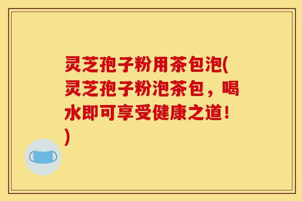 灵芝孢子粉用茶包泡(灵芝孢子粉泡茶包,喝水即可享受健康之道!)-第1张图片-灵芝之家 灵芝孢子粉用茶包泡(灵芝孢子粉泡茶包,喝水即可享受健康之道!)-第1张图片-灵芝之家