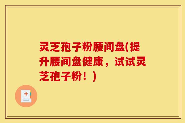 灵芝孢子粉腰间盘(提升腰间盘健康,试试灵芝孢子粉!)-第1张图片-灵芝之家 灵芝孢子粉腰间盘(提升腰间盘健康,试试灵芝孢子粉!)-第1张图片-灵芝之家