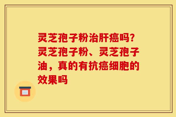 灵芝孢子粉治肝癌吗？灵芝孢子粉、灵芝孢子油，真的有抗癌细胞的效果吗-第1张图片-灵芝之家