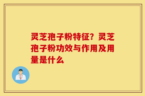 灵芝孢子粉特征?灵芝孢子粉功效与作用及用量是什么-第1张图片-灵芝之家 灵芝孢子粉特征?灵芝孢子粉功效与作用及用量是什么-第1张图片-灵芝之家