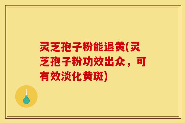 灵芝孢子粉能退黄(灵芝孢子粉功效出众，可有效淡化黄斑)-第1张图片-灵芝之家