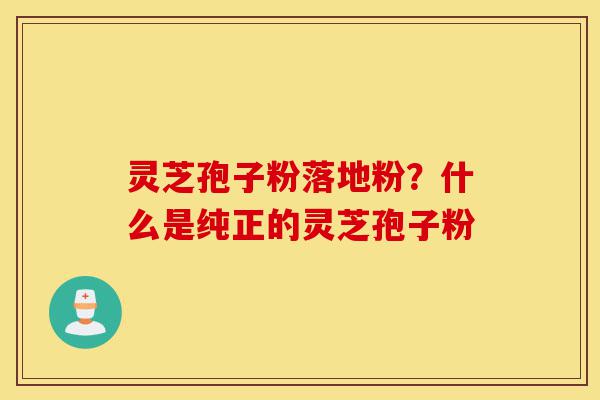 灵芝孢子粉落地粉？什么是纯正的灵芝孢子粉-第1张图片-灵芝之家