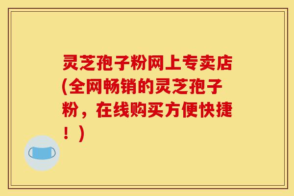 灵芝孢子粉网上专卖店(全网畅销的灵芝孢子粉,在线购买方便快捷!)-第1张图片-灵芝之家 灵芝孢子粉网上专卖店(全网畅销的灵芝孢子粉,在线购买方便快捷!)-第1张图片-灵芝之家