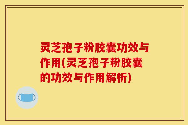 灵芝孢子粉胶囊功效与作用(灵芝孢子粉胶囊的功效与作用解析)-第1张图片-灵芝之家 灵芝孢子粉胶囊功效与作用(灵芝孢子粉胶囊的功效与作用解析)-第1张图片-灵芝之家