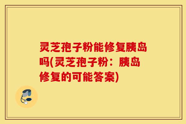 灵芝孢子粉能修复胰岛吗(灵芝孢子粉：胰岛修复的可能答案)-第1张图片-灵芝之家