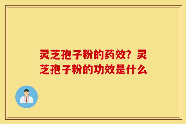 灵芝孢子粉的药效？灵芝孢子粉的功效是什么-第1张图片-灵芝之家