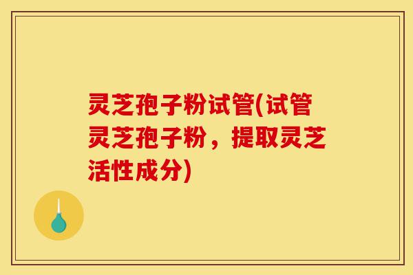 灵芝孢子粉试管(试管灵芝孢子粉,提取灵芝活性成分)-第1张图片-灵芝之家 灵芝孢子粉试管(试管灵芝孢子粉,提取灵芝活性成分)-第1张图片-灵芝之家