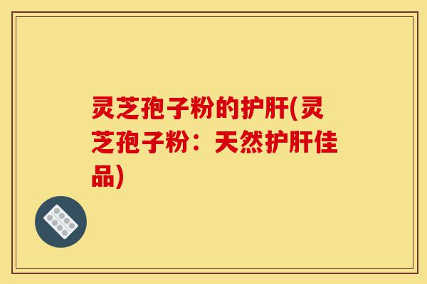 灵芝孢子粉的护肝(灵芝孢子粉:天然护肝佳品)-第1张图片-灵芝之家 灵芝孢子粉的护肝(灵芝孢子粉:天然护肝佳品)-第1张图片-灵芝之家